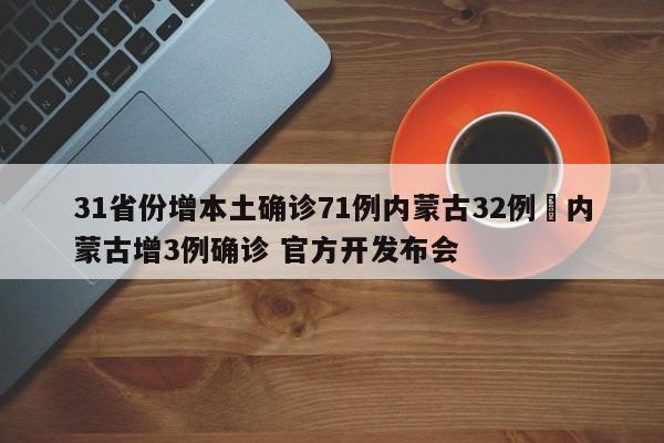 31省份增本土确诊71例内蒙古32例›内蒙古增3例确诊 官方开发布会