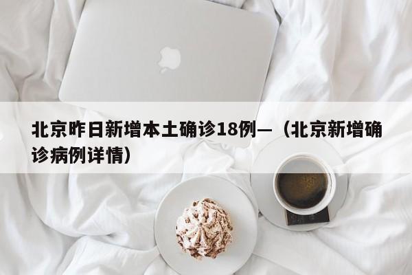 北京昨日新增本土确诊18例—(北京新增确诊病例详情)
