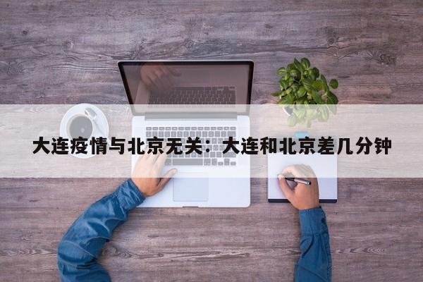 大连疫情与北京无关：大连和北京差几分钟