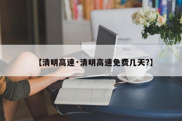 【清明高速·清明高速免费几天?】
