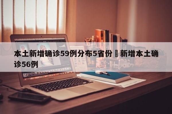 本土新增确诊59例分布5省份›新增本土确诊56例