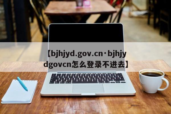 【bjhjyd.gov.cn·bjhjydgovcn怎么登录不进去】