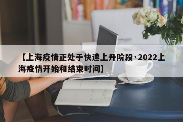 【上海疫情正处于快速上升阶段·2022上海疫情开始和结束时间】
