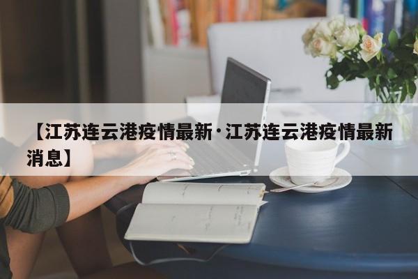 【江苏连云港疫情最新·江苏连云港疫情最新消息】