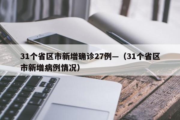 31个省区市新增确诊27例—（31个省区市新增病例情况）