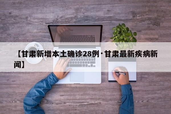 【甘肃新增本土确诊28例·甘肃最新疾病新闻】