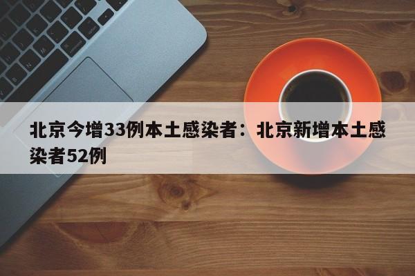 北京今增33例本土感染者：北京新增本土感染者52例
