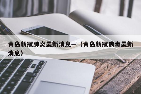青岛新冠肺炎最新消息—（青岛新冠病毒最新消息）