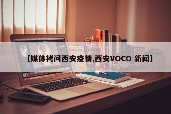 【媒体拷问西安疫情,西安VOCO 新闻】