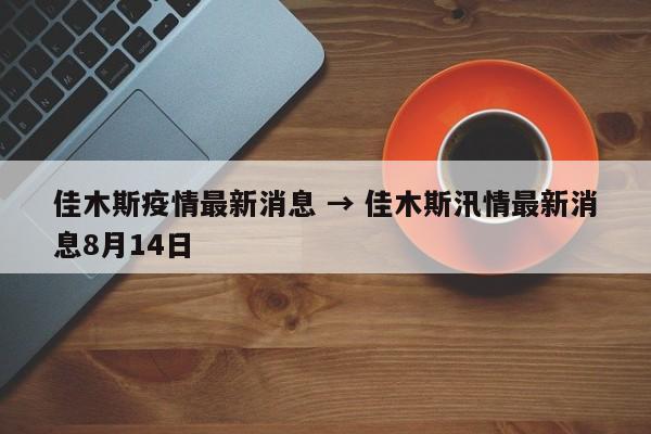 佳木斯疫情最新消息 → 佳木斯汛情最新消息8月14日