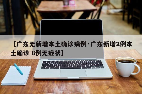 【广东无新增本土确诊病例·广东新增2例本土确诊 8例无症状】