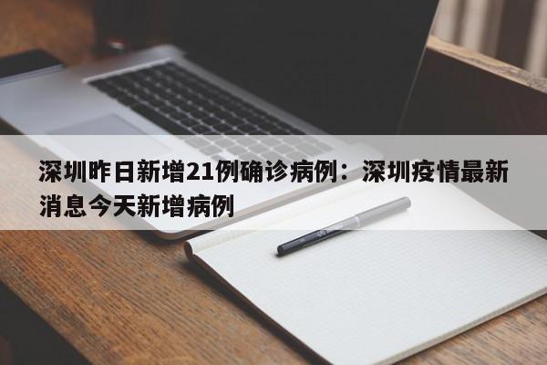 深圳昨日新增21例确诊病例:深圳疫情最新消息今天新增病例