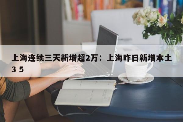 上海连续三天新增超2万：上海昨日新增本土3 5
