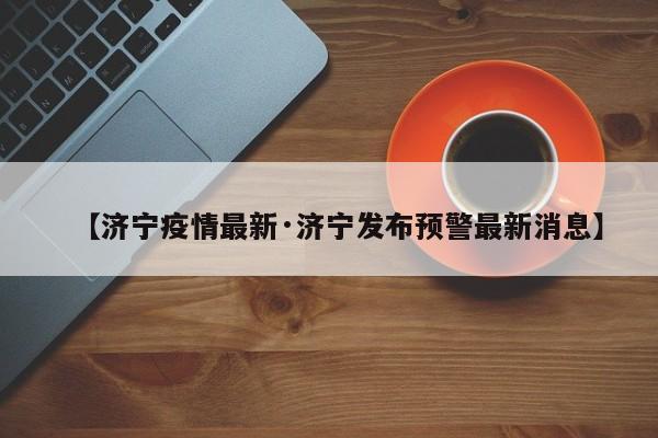【济宁疫情最新·济宁发布预警最新消息】
