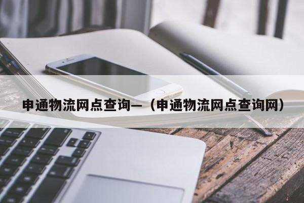 申通物流网点查询—（申通物流网点查询网）