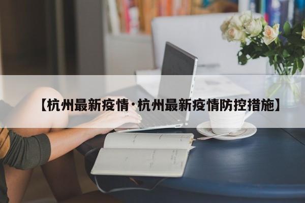 【杭州最新疫情·杭州最新疫情防控措施】