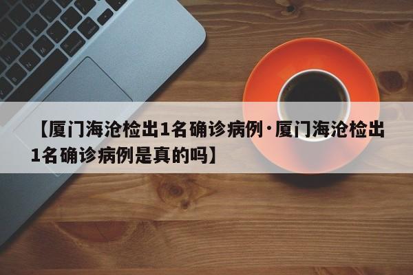 【厦门海沧检出1名确诊病例·厦门海沧检出1名确诊病例是真的吗】