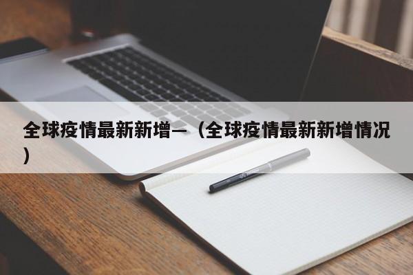 全球疫情最新新增—（全球疫情最新新增情况）
