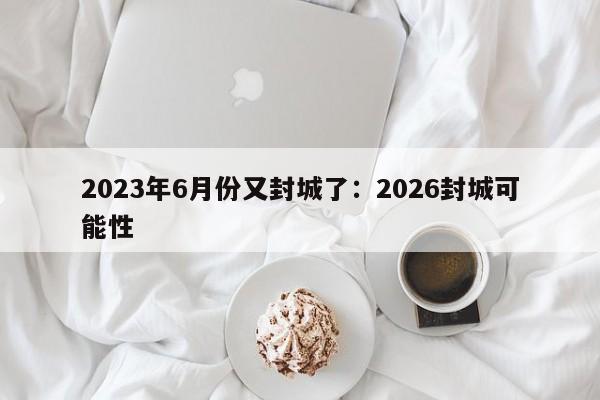 2023年6月份又封城了:2026封城可能性