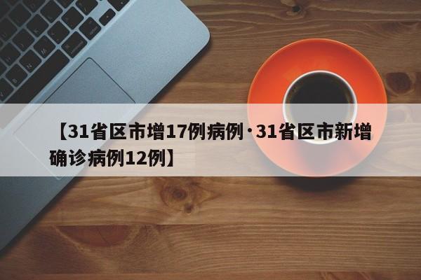 【31省区市增17例病例·31省区市新增确诊病例12例】