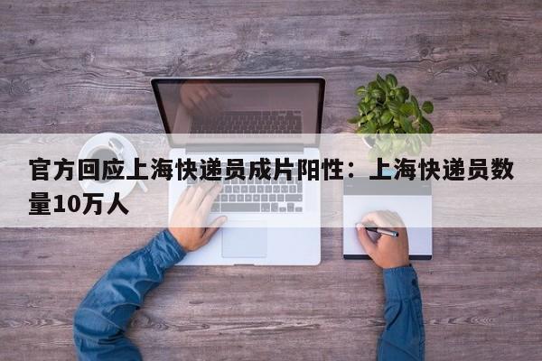 官方回应上海快递员成片阳性:上海快递员数量10万人