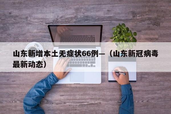 山东新增本土无症状66例—（山东新冠病毒最新动态）