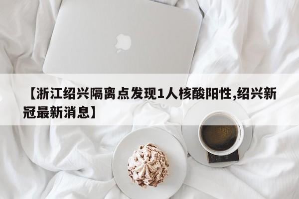 【浙江绍兴隔离点发现1人核酸阳性,绍兴新冠最新消息】