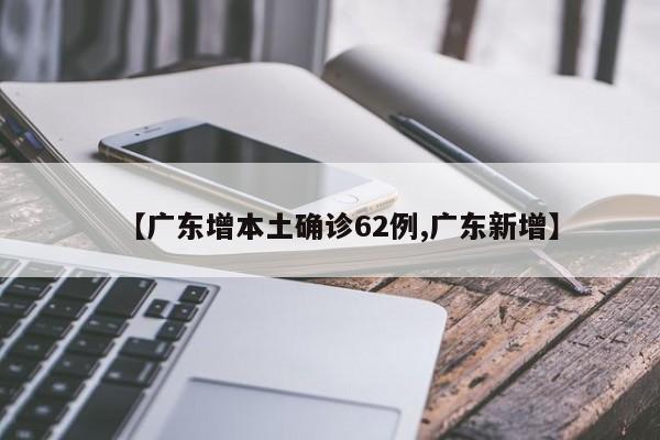 【广东增本土确诊62例,广东新增】