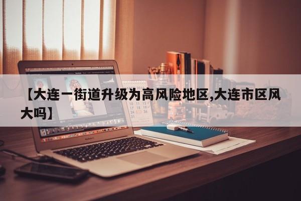【大连一街道升级为高风险地区,大连市区风大吗】