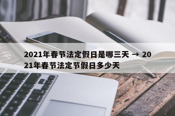 2021年春节法定假日是哪三天 → 2021年春节法定节假日多少天
