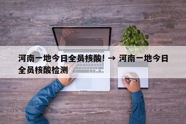 河南一地今日全员核酸! → 河南一地今日全员核酸检测