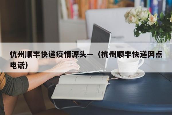 杭州顺丰快递疫情源头—（杭州顺丰快递网点电话）