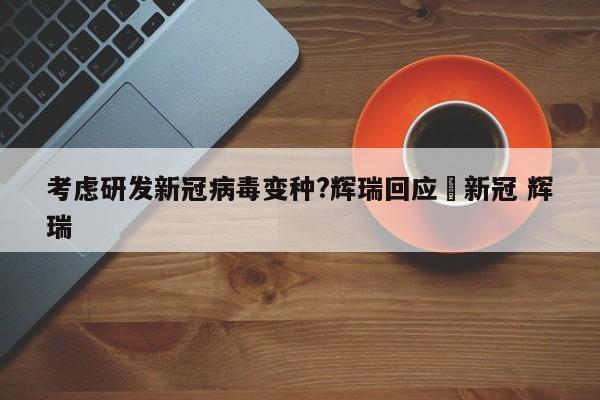 考虑研发新冠病毒变种?辉瑞回应›新冠 辉瑞