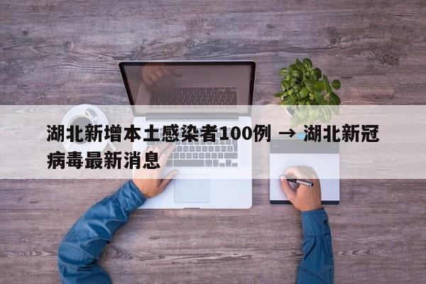 湖北新增本土感染者100例 → 湖北新冠病毒最新消息
