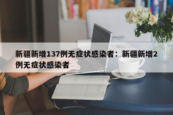 新疆新增137例无症状感染者:新疆新增2例无症状感染者