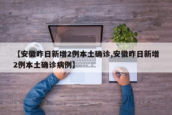 【安徽昨日新增2例本土确诊,安徽昨日新增2例本土确诊病例】