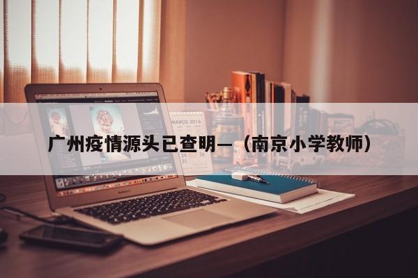广州疫情源头已查明—(南京小学教师)