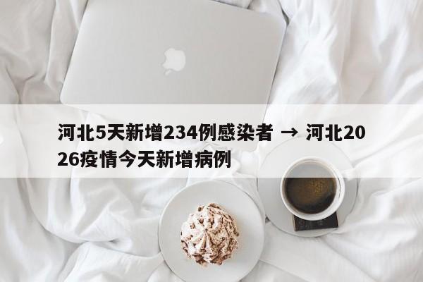河北5天新增234例感染者 → 河北2026疫情今天新增病例
