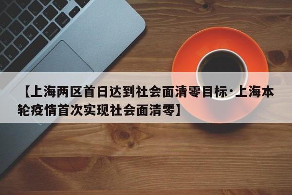 【上海两区首日达到社会面清零目标·上海本轮疫情首次实现社会面清零】