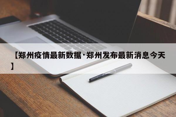 【郑州疫情最新数据·郑州发布最新消息今天】