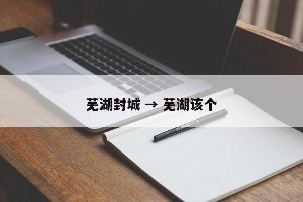 芜湖封城 → 芜湖该个