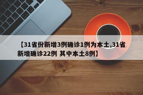 【31省份新增3例确诊1例为本土,31省新增确诊22例 其中本土8例】