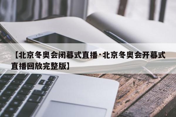 【北京冬奥会闭幕式直播·北京冬奥会开幕式直播回放完整版】