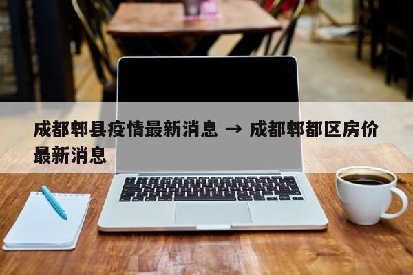 成都郫县疫情最新消息 → 成都郫都区房价最新消息