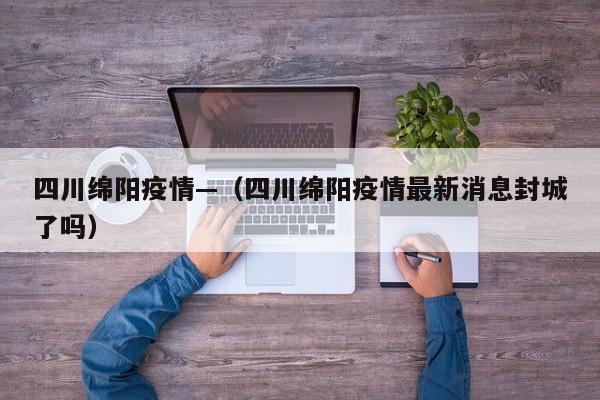 四川绵阳疫情—（四川绵阳疫情最新消息封城了吗）
