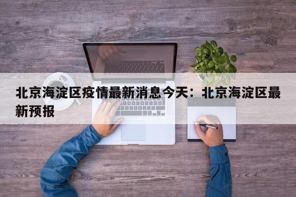 北京海淀区疫情最新消息今天:北京海淀区最新预报