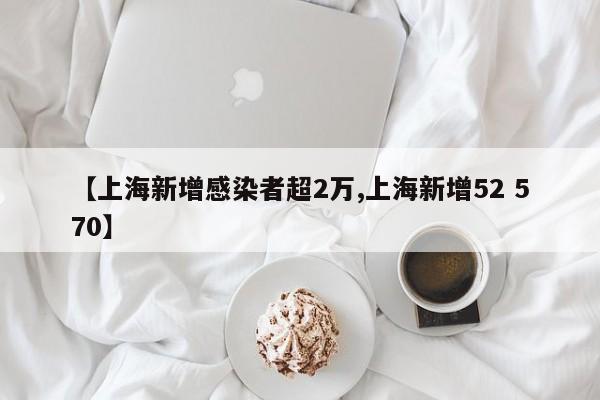 【上海新增感染者超2万,上海新增52 570】