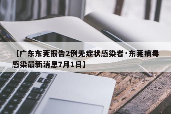 【广东东莞报告2例无症状感染者·东莞病毒感染最新消息7月1日】