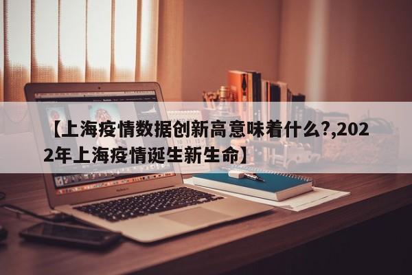 【上海疫情数据创新高意味着什么?,2022年上海疫情诞生新生命】