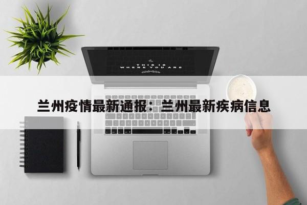 兰州疫情最新通报:兰州最新疾病信息